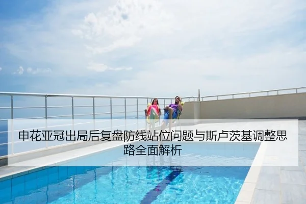 申花亚冠出局后复盘防线站位问题与斯卢茨基调整思路全面解析